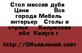 Стол массив дуба › Цена ­ 17 000 - Все города Мебель, интерьер » Столы и стулья   . Калужская обл.,Калуга г.